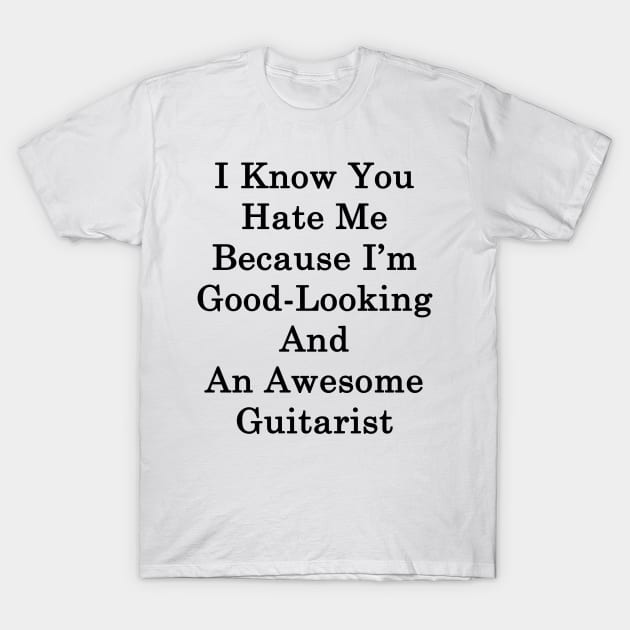 I Know You Hate Me Because I'm Good Looking And An Awesome Guitarist T-Shirt by supernova23